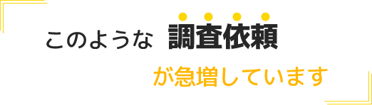 このような調査依頼が急増しています